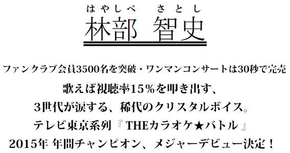 ファンクラブ会員3500名を突破・ワンマンコンサートは30秒で完売、歌えば 視聴率 15 ％を叩き出す、3世代が涙する、稀代のクリスタルボイス。テレビ東京 系列 『THE THEカラオケ★バトル』 2015 年年間チャンピオン、メジーデビュー決定！ 